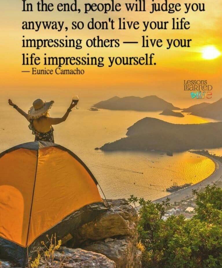 In the end, people will judge you anyway, so don't live your life impressing others — live your life impressing yourself.\n— Eunice Camacho