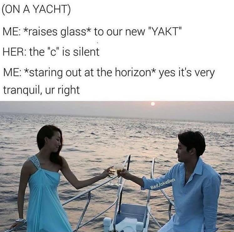 ON A YACHT ME raises glass to our new YAKT HER the c is silent ME staring out at the horizon yes its very tranquil ur right