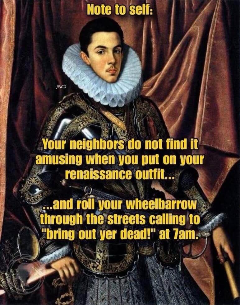 Note to self: Your neighbors do not find it amusing when you put on your renaissance outfit... ...and roll your wheelbarrow through the streets calling to 