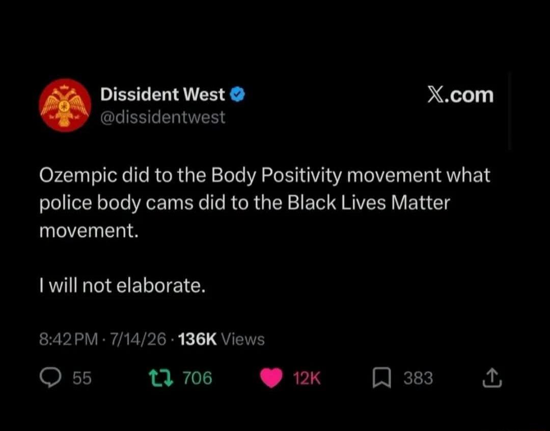 Ozempic did to the Body Positivity movement what police body cams did to the Black Lives Matter movement. I will not elaborate.