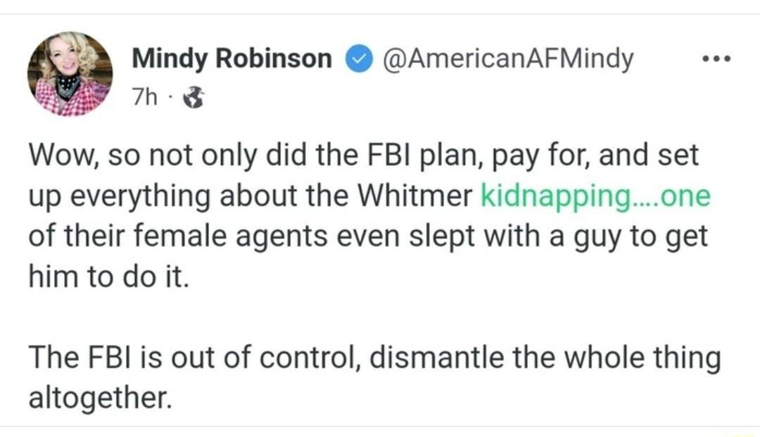 6 Mindy Robinson AmericanAFMindy M 8 Wow so not only did the FBI plan pay for and set up everything about the Whitmer kidnappingone of their female agents even slept with a guy to get him to do it The FBI is out of control dismantle the whole thing altogether