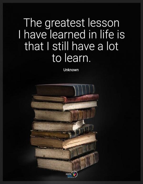 The greatest lesson I have learned in life is that I still have a lot to learn. Unknown