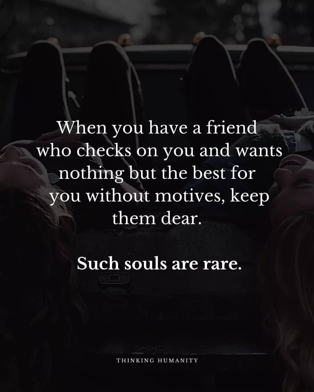 When you have a friend who checks on you and wants nothing but the best for you without motives keep them dear Such souls are rare THINKING HUMANITY