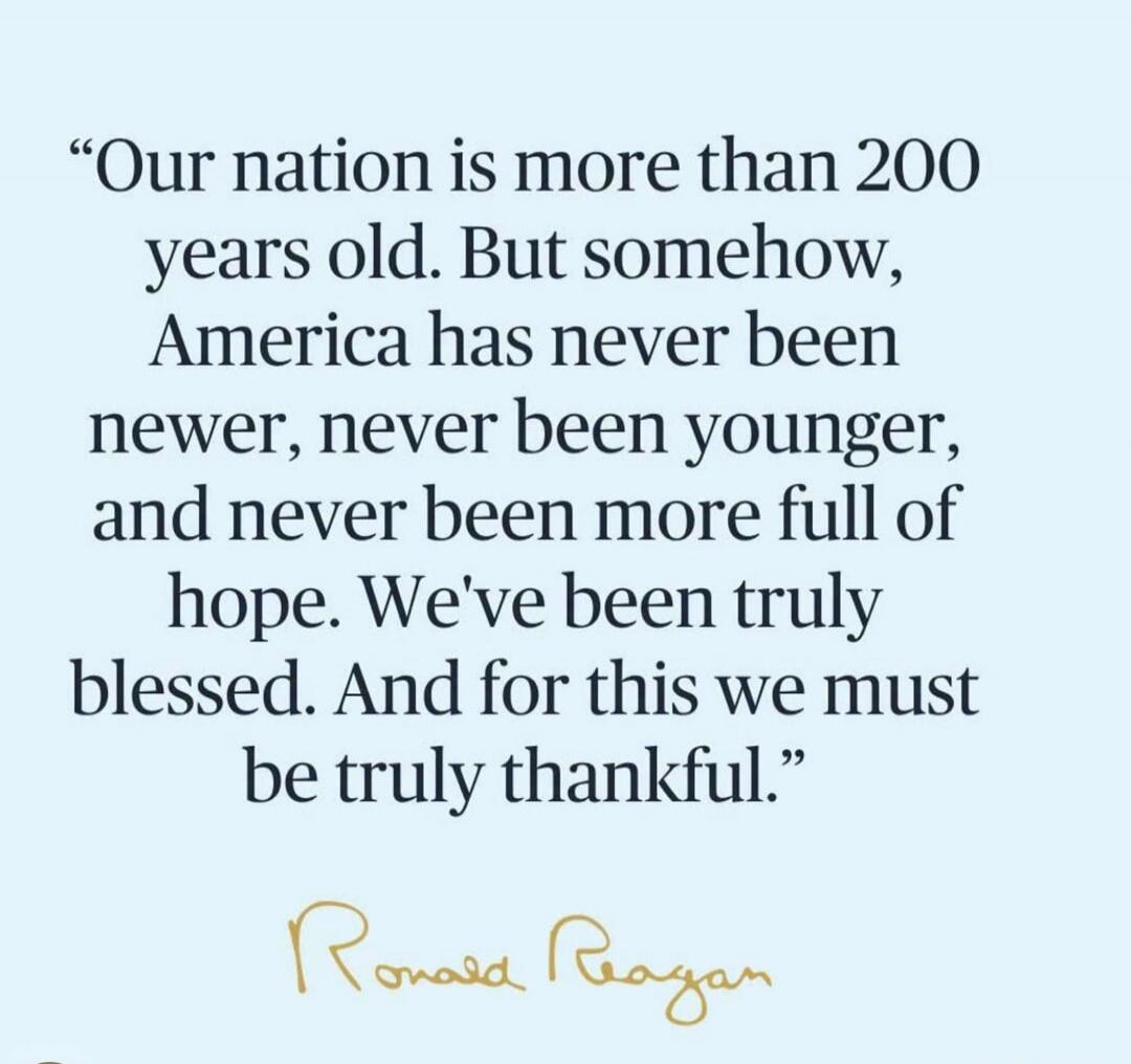 Our nation is more than 200 years old. But somehow, America has never been newer, never been younger, and never been more full of hope. We've been truly blessed. And for this we must be truly thankful. Ronald Reagan
