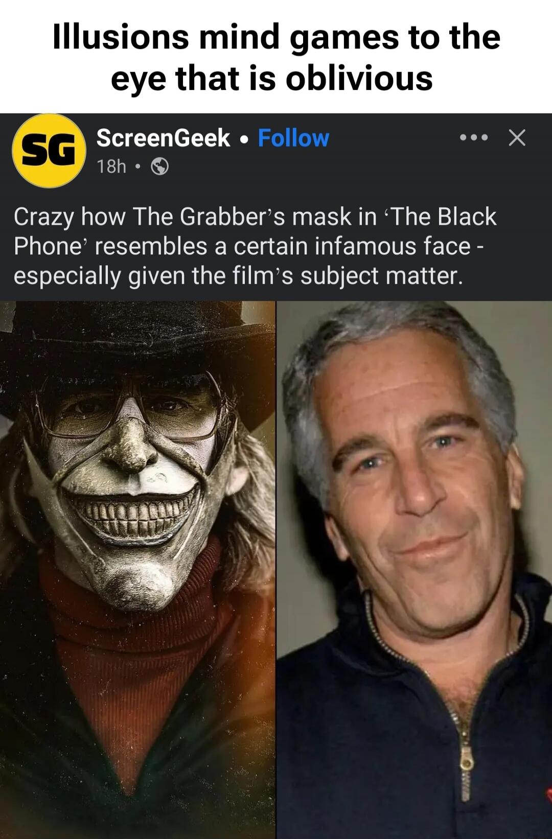 Illusions mind games to the eye that is oblivious

Crazy how The Grabber’s mask in ‘The Black Phone’ resembles a certain infamous face - especially given the film’s subject matter.