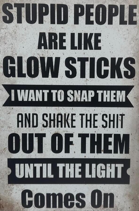 STUPID PEOPLE ARE LIKE GLOW STICKS I WANT TO SNAP THEM AND SHAKE THE SHIT OUT OF THEM UNTIL THE LIGHT Comes On