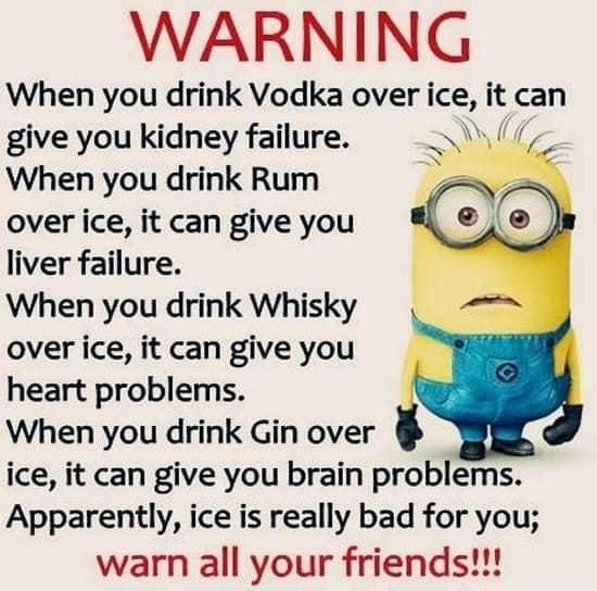 WARNING When you drink Vodka over ice it can give you kidney failure When you drink Rum over ice it can give you liver failure When you drink Whisky over ice it can give you heart problems When you drink Gin over 4 ice it can give you brain problems Apparently ice is really bad for you warn all your friends