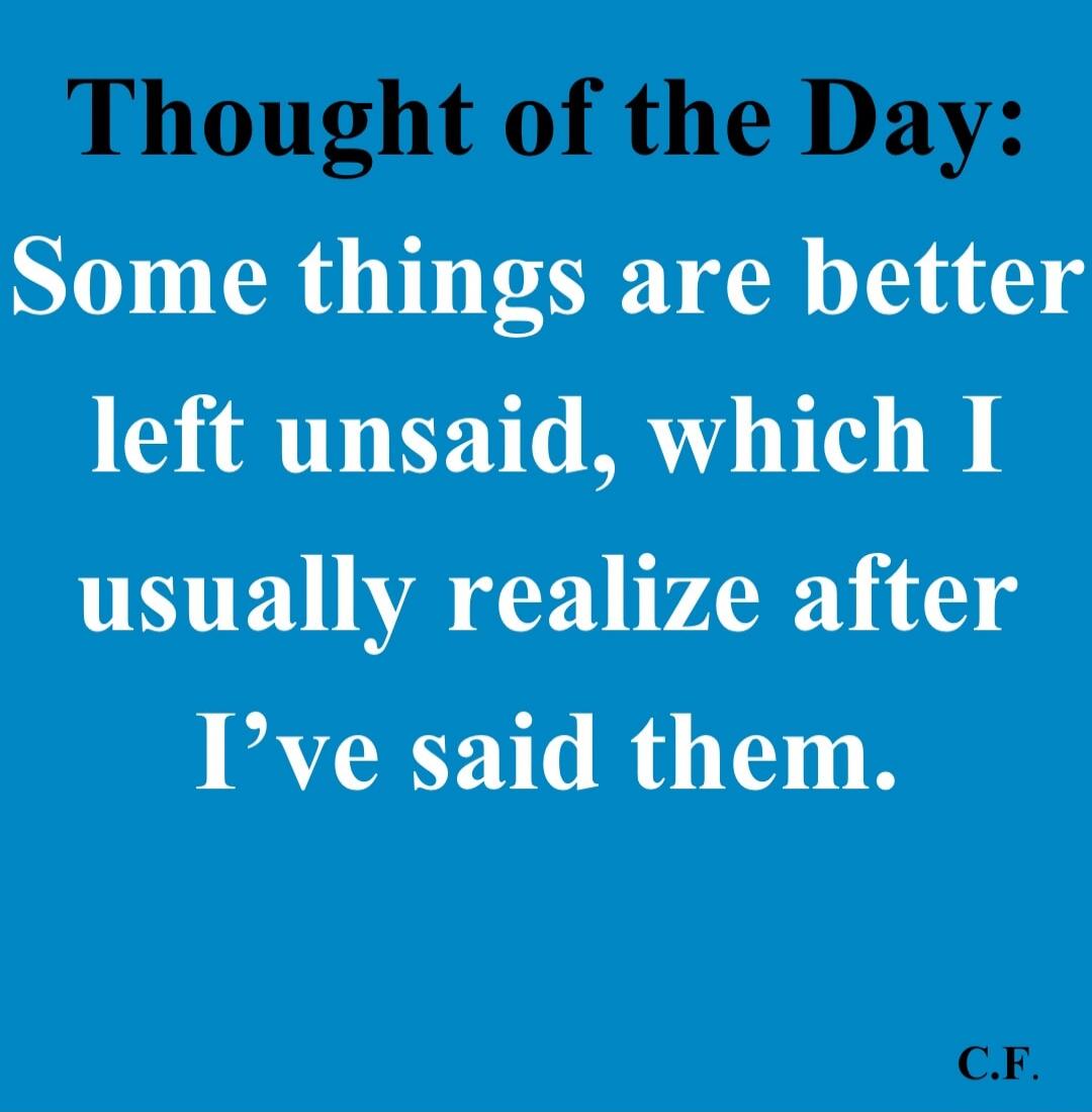 Thought of the Day: Some things are better left unsaid, which I usually realize after I’ve said them. — C.F.