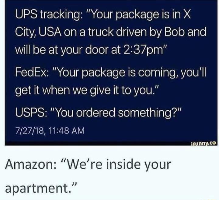 UPS tracking Your package is in X City USA on a truck driven by Bob and will be at your door at 237pm FedEx Your package is coming youll get it when we give it to you USPS You ordered something 727181148 AM Amazon Were inside your apartment