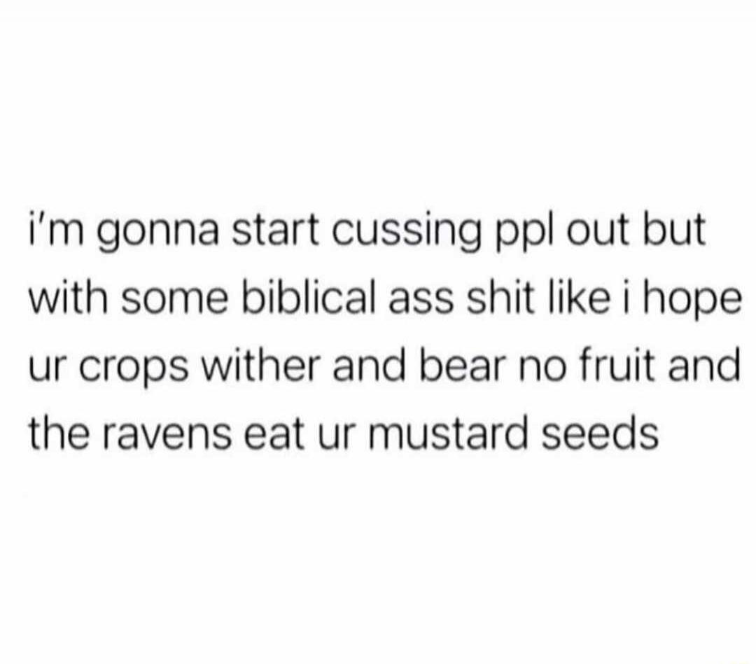 i'm gonna start cussing ppl out but with some biblical ass shit like i hope ur crops wither and bear no fruit and the ravens eat ur mustard seeds