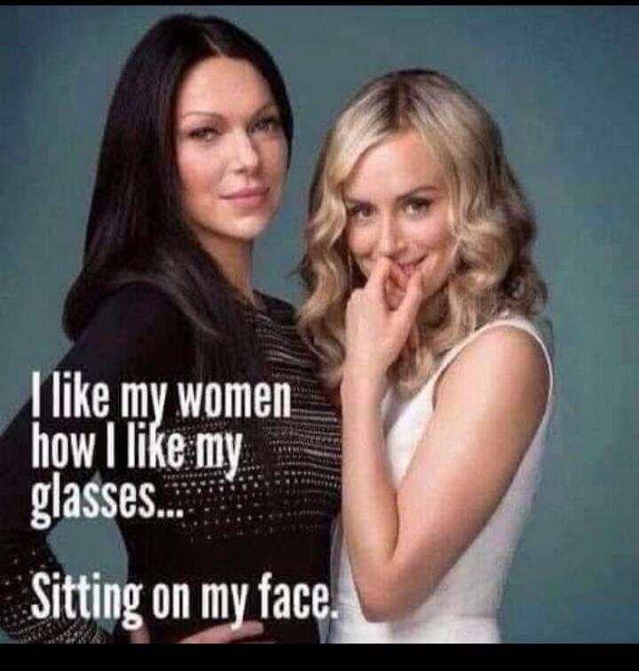 I like my women how I like my glasses... Sitting on my face.