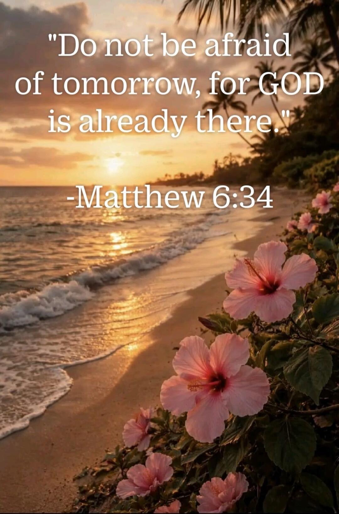 Do not be afraid of tomorrow, for GOD is already there. -Matthew 6:34