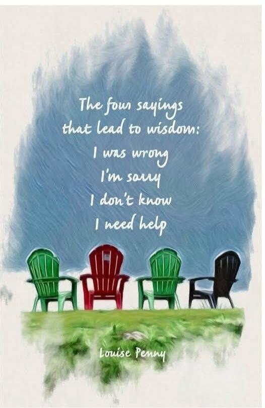 The four sayings that lead to wisdom: I was wrong I’m sorry I don’t know I need help

Louise Penny