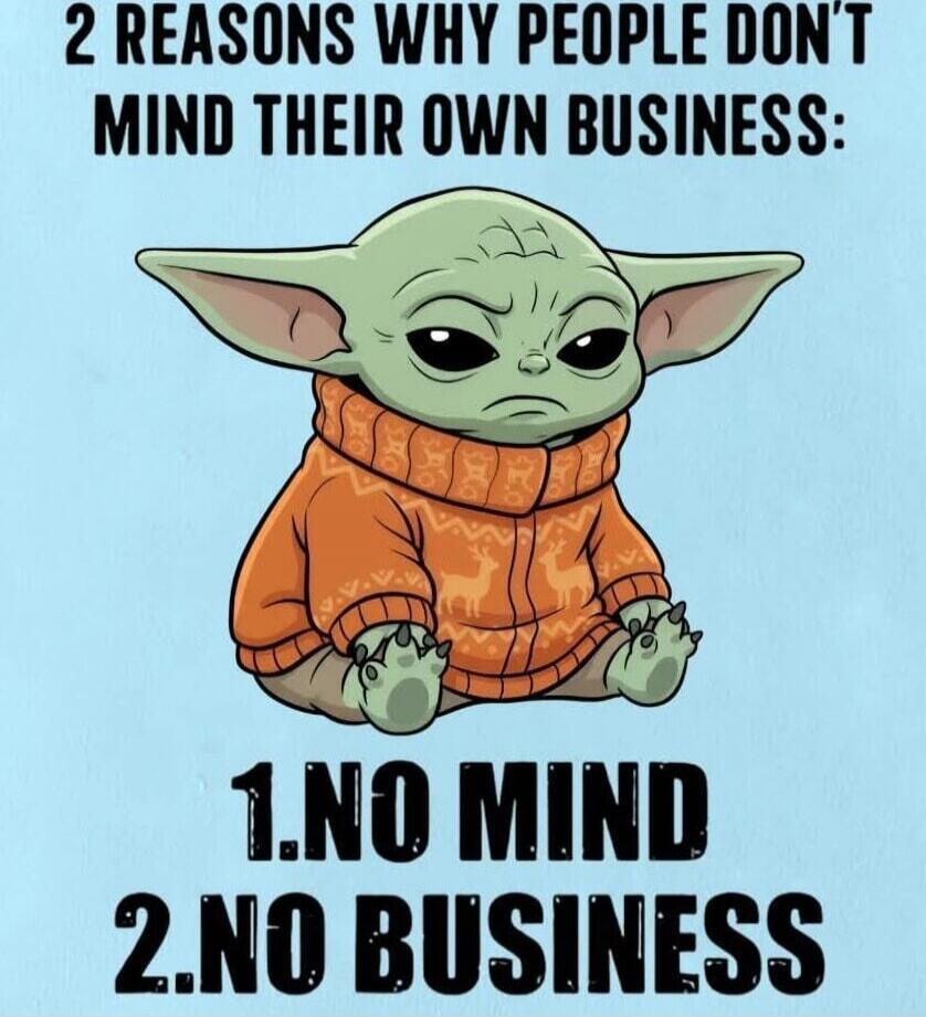 2 REASONS WHY PEOPLE DON'T MIND THEIR OWN BUSINESS:
1. NO MIND
2. NO BUSINESS