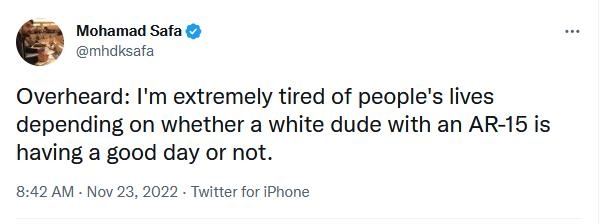 Mohamad Safa mhdisata Overheard Im extremely tired of peoples lives depending on whether a white dude with an AR 15 is having a good day or not 842 AM Nov 23 2022 Twitter for iPhane 541Retwests 14 Quote Twests 1934 Likes