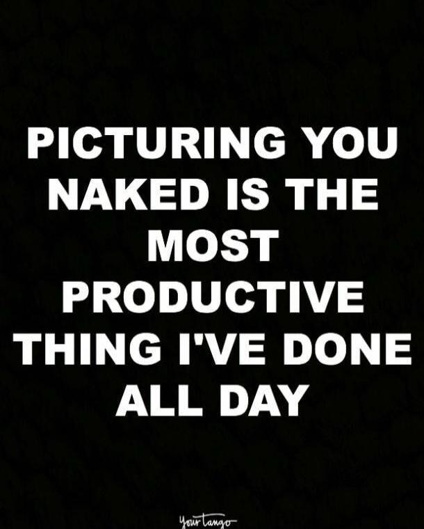 PICTURING YOU NAKED IS THE MOST PRODUCTIVE THING I'VE DONE ALL DAY