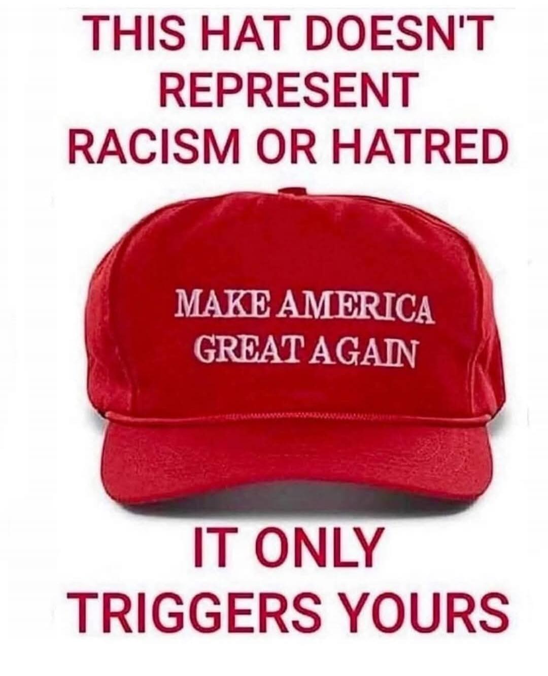 THIS HAT DOESN'T REPRESENT RACISM OR HATRED
MAKE AMERICA GREAT AGAIN
IT ONLY TRIGGERS YOURS