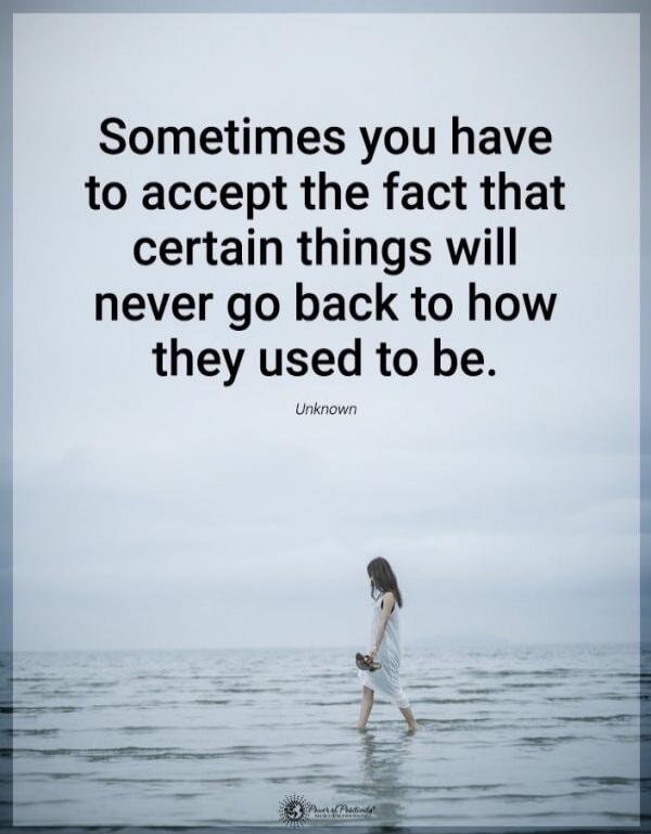 Sometimes you have to accept the fact that certain things will never go back to how they used to be.\nUnknown