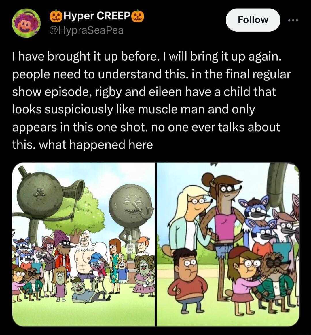 Hyper CREEP HypraSeaP I have brought it up before will bring it up again people need to understand this in the final regular show episode righy and eileen have a child that looks suspiciously like muscle man and only appears in this one shot no one ever talks about this what happened here