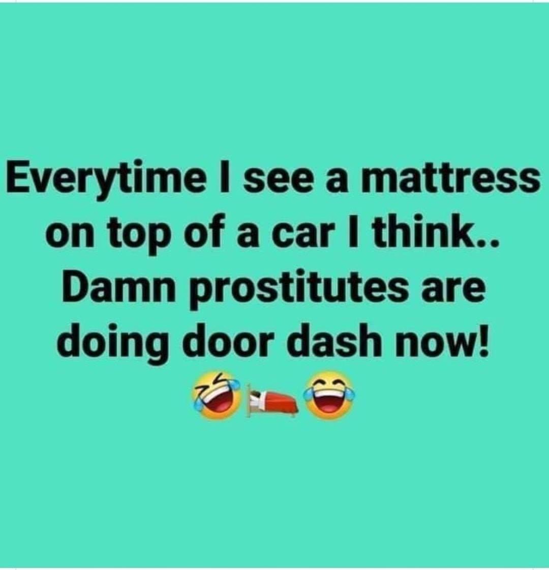 Everytime see a mattress on top of a car think Damn prostitutes are doing door dash now P P 75