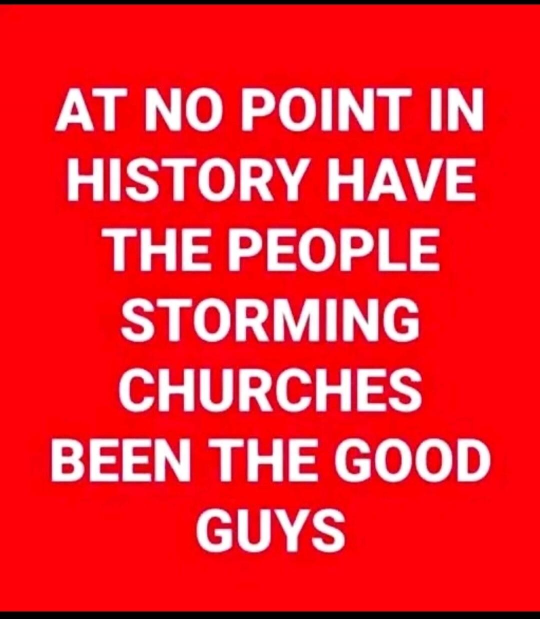 AT NO POINT IN HISTORY HAVE THE PEOPLE STORMING CHURCHES BEEN THE GOOD GUYS