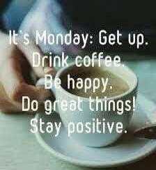 It's Monday: Get up. Drink coffee. Be happy. Do great things! Stay positive.