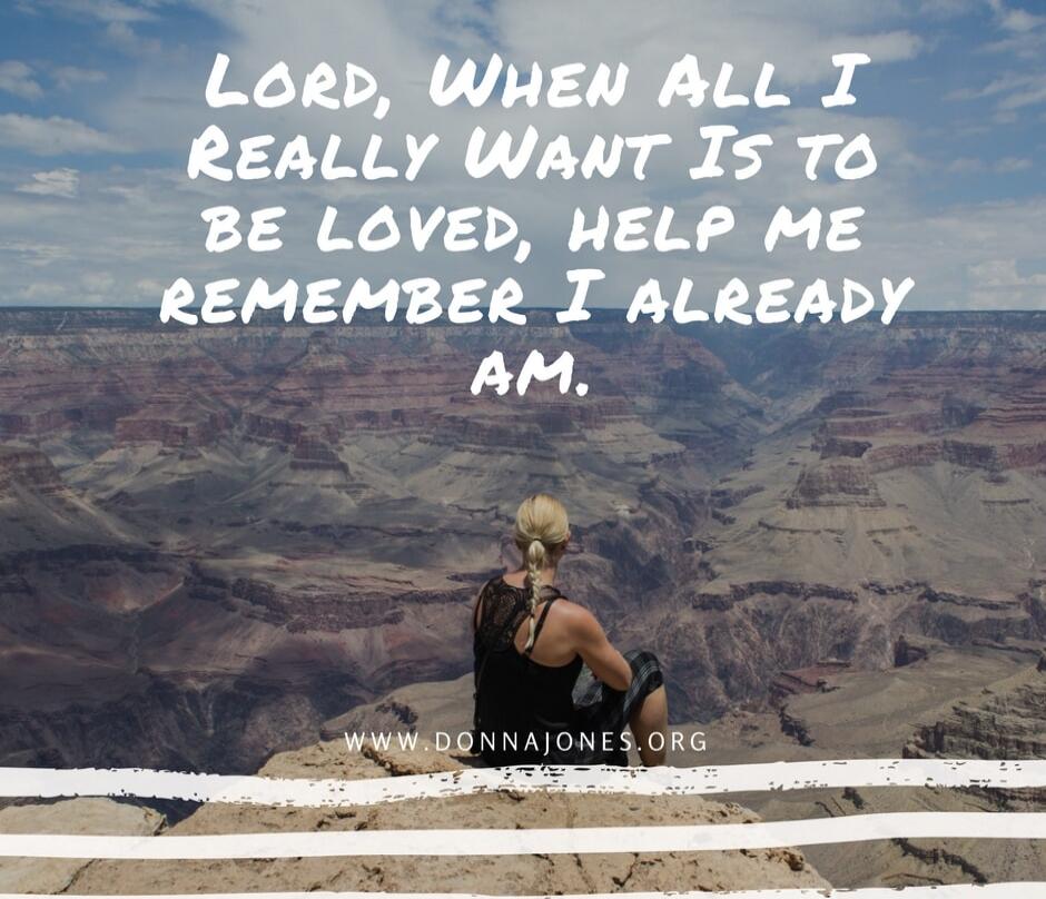 LORD, WHEN ALL I REALLY WANT IS TO BE LOVED, HELP ME REMEMBER I ALREADY AM.