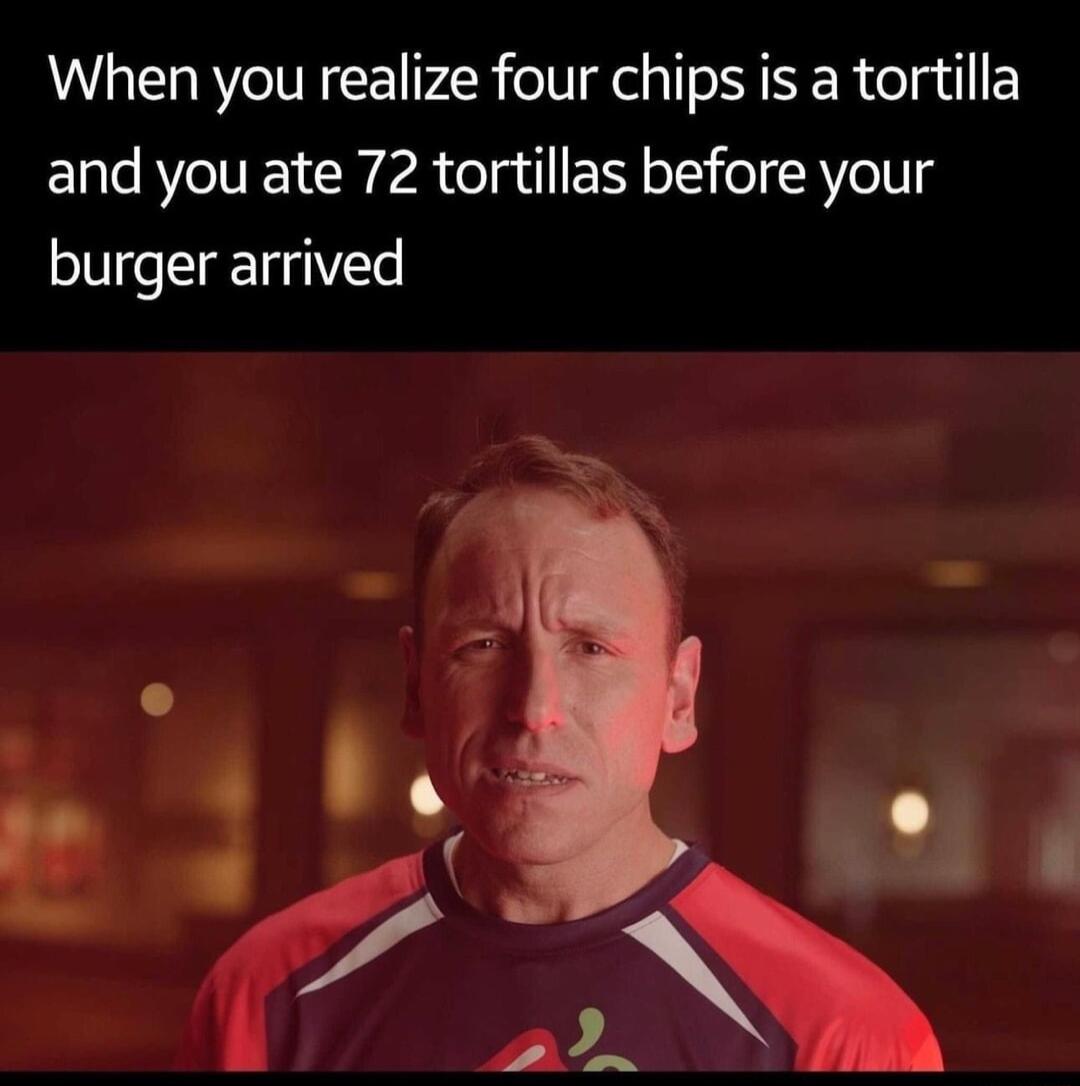 When you realize four chips is a tortilla and you ate 72 tortillas before your burger arrived