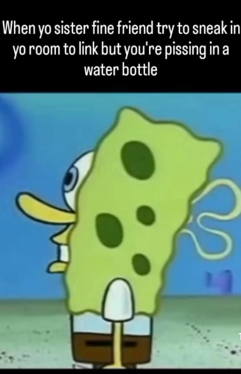 When yo sister fine friend try to sneakiin yo room to link but youre pissing in a EIC T