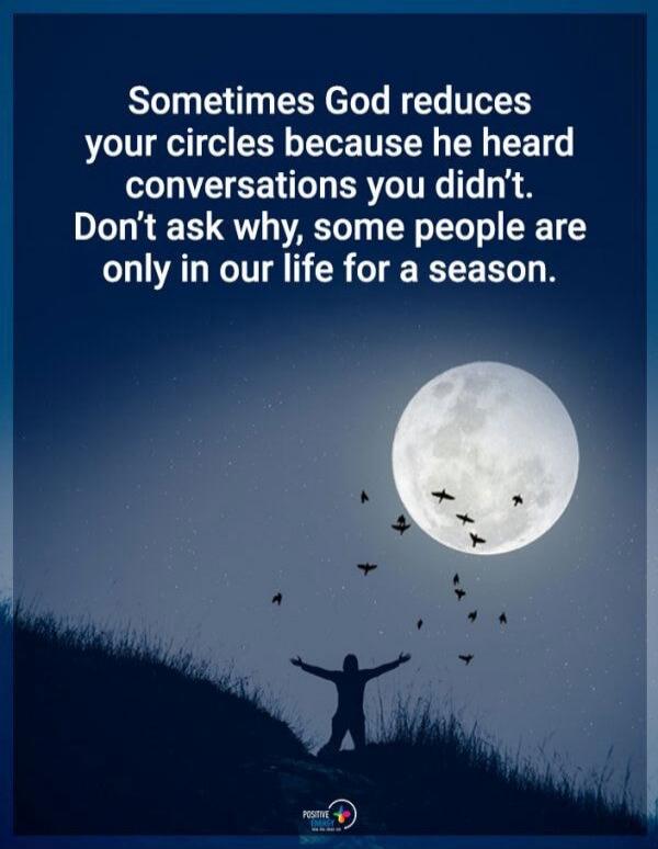 Sometimes God reduces your circles because he heard conversations you didn't. Don't ask why, some people are only in our life for a season.