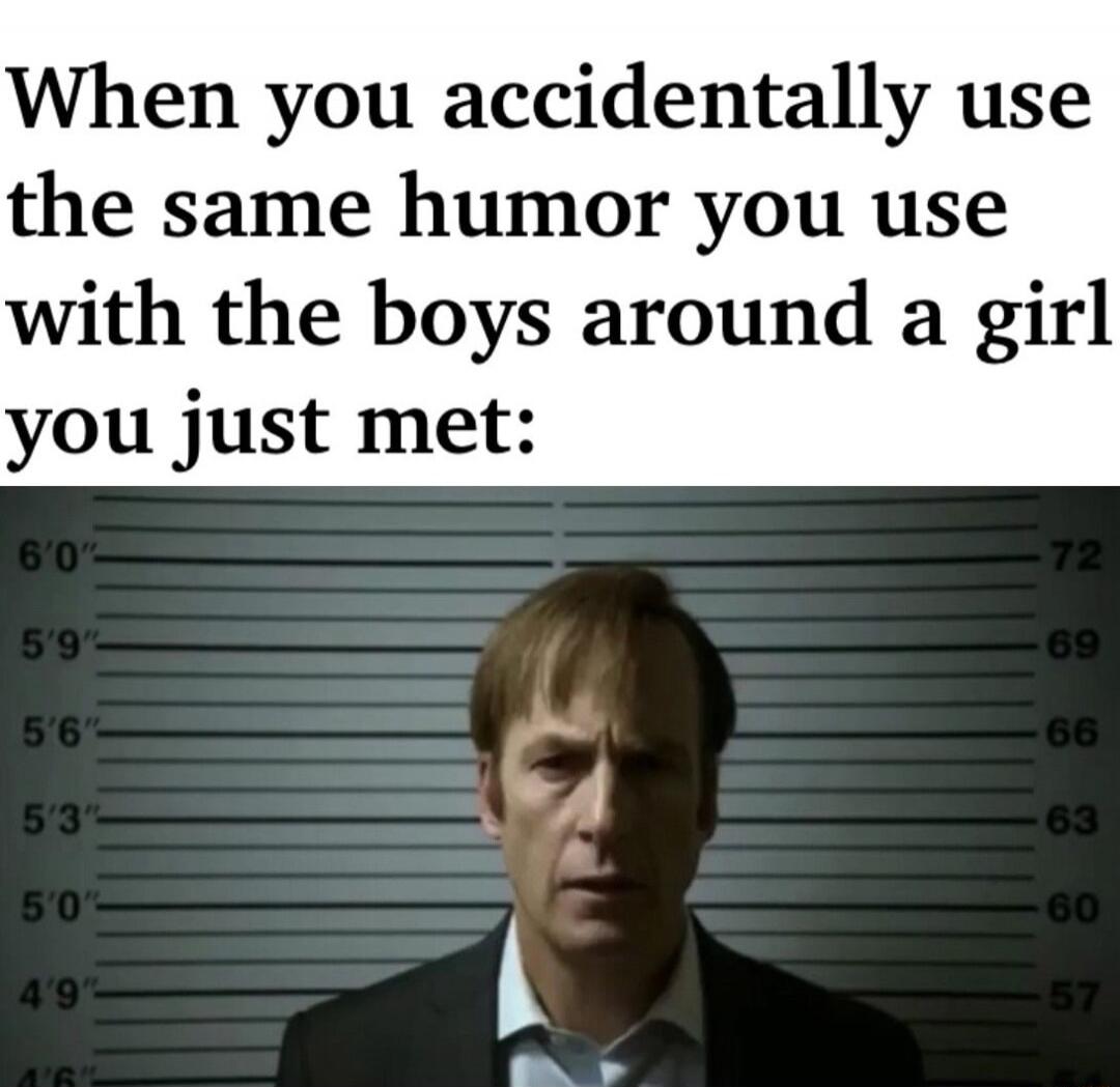 When you accidentally use the same humor you use with the boys around a girl you just met: