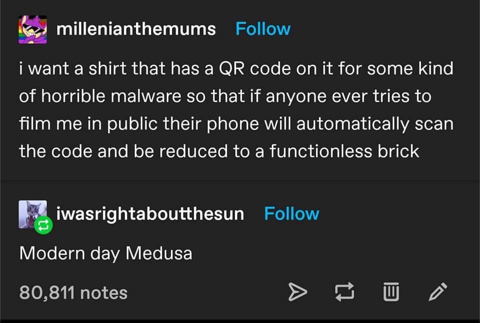 millenianthemums Follow iwant a shirt that has a QR code on it for some kind of horrible malware so that if anyone ever tries to film me in public their phone will automatically scan the code and be reduced to a functionless brick uiwasrightabcuhhesun Follow Modern day Medusa 80811 notes 2 N