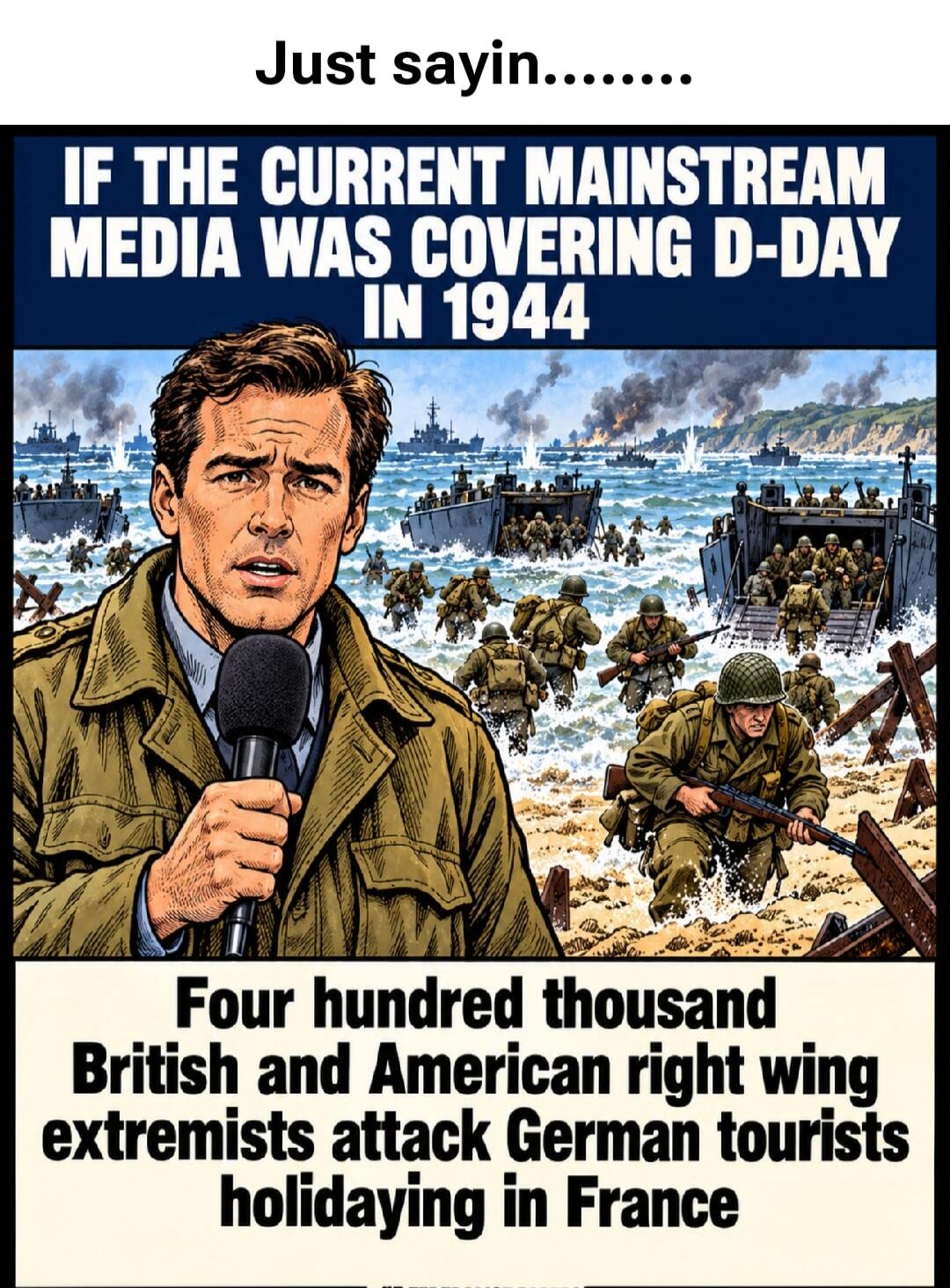 Just sayin........ IF THE CURRENT MAINSTREAM MEDIA WAS COVERING D-DAY IN 1944 Four hundred thousand British and American right wing extremists attack German tourists holidaying in France