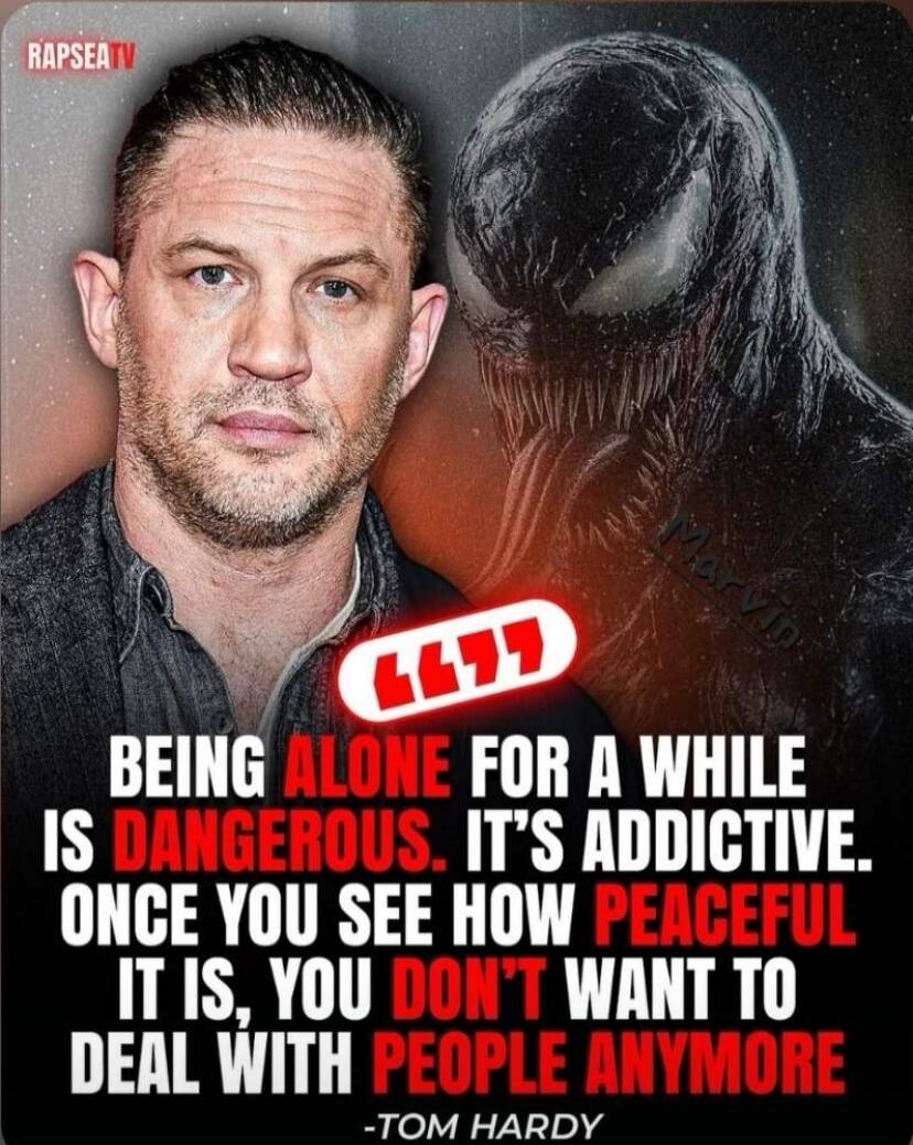 BEING ALONE FOR A WHILE IS DANGEROUS. IT'S ADDICTIVE. ONCE YOU SEE HOW PEACEFUL IT IS, YOU DON'T WANT TO DEAL WITH PEOPLE ANYMORE -TOM HARDY
