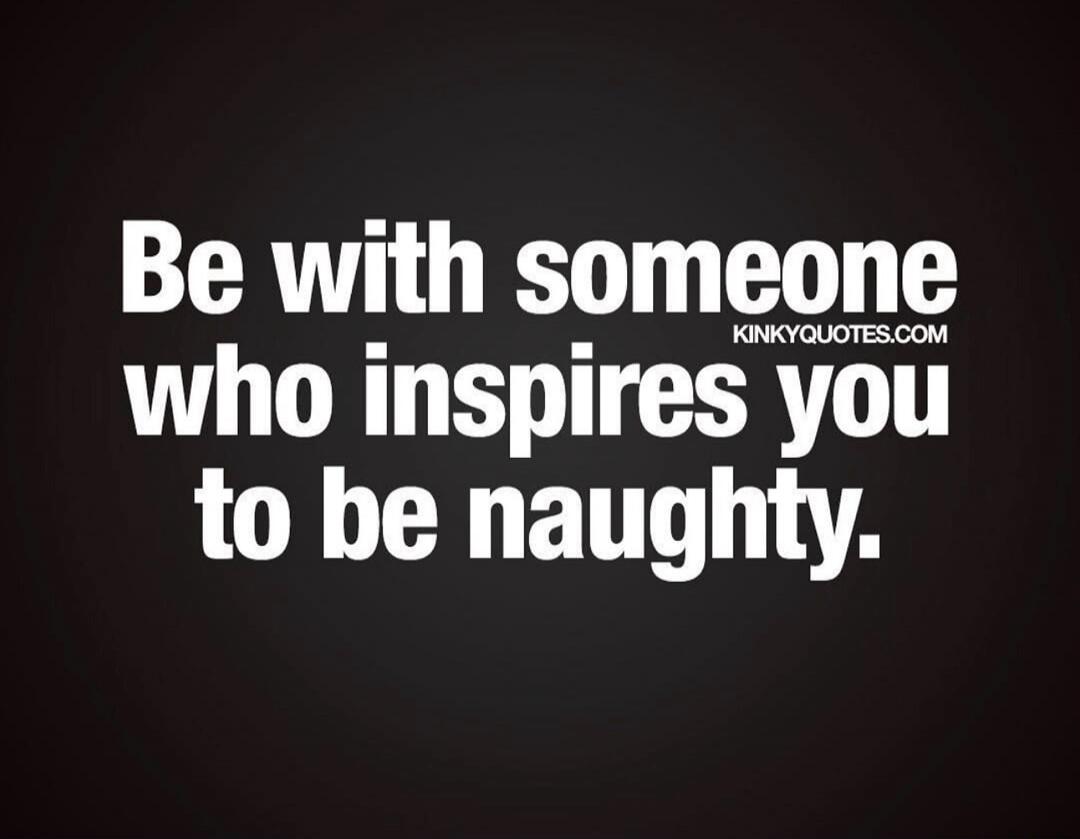 Be with someone who inspires you to be naughty. KINKYQUOTES.COM
