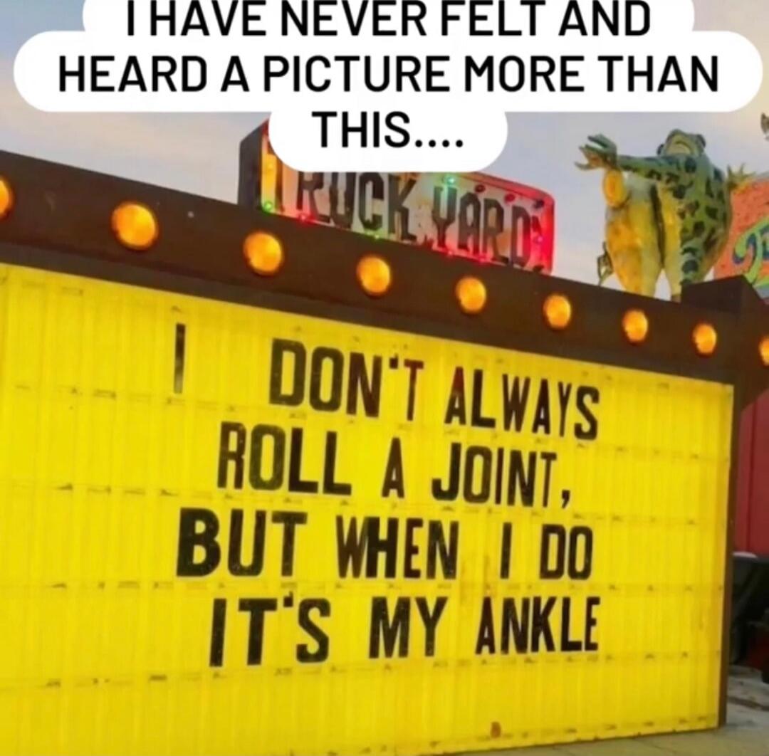 I HAVE NEVER FELT AND HEARD A PICTURE MORE THAN THIS....
DON'T ALWAYS ROLL A JOINT, BUT WHEN I DO IT'S MY ANKLE