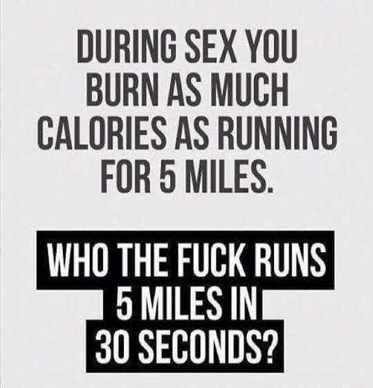 DURING SEX YOU BURN AS MUCH CALORIES AS RUNNING FOR 5 MILES WHO THE FUCK RUNS SMILES IN 30 SECONDS