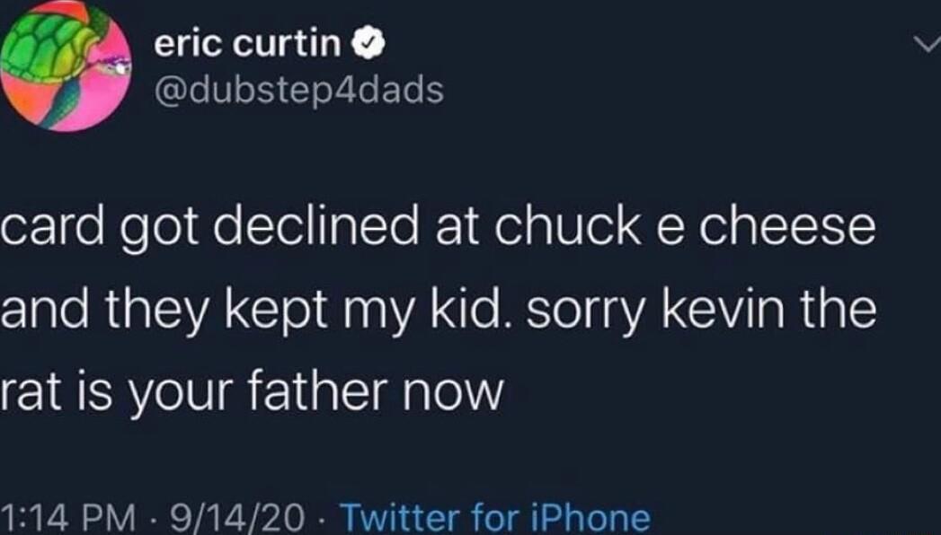 eric curtin QLIV S EIEET card got declined at chuck e cheese and they kept my kid sorry kevin the rat is your father now 114 PM 91420 Twitter for iPhone