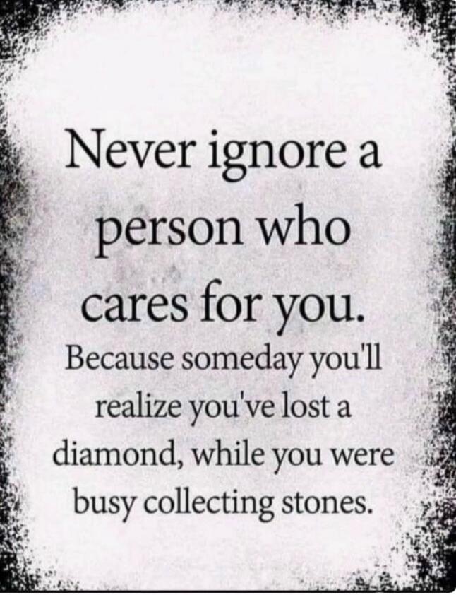 Never ignore a person who cares for you. Because someday you'll realize you've lost a diamond, while you were busy collecting stones.