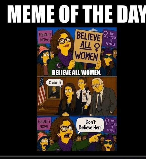 MEME OF THE DAY. EQUALITY NOW! BELIEVE ALL WOMEN. THE FUTURE IS FEMALE. BELIEVE ALL WOMEN. I did it. Don't Believe Her!
