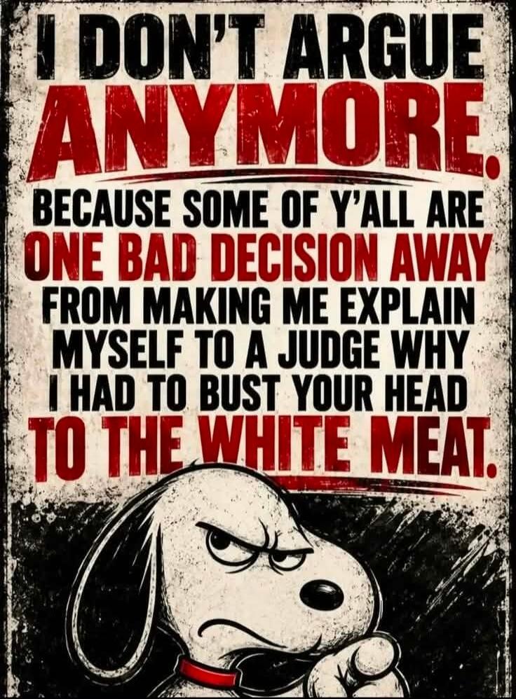 I DON'T ARGUE ANYMORE. BECAUSE SOME OF Y'ALL ARE ONE BAD DECISION AWAY FROM MAKING ME EXPLAIN MYSELF TO A JUDGE WHY I HAD TO BUST YOUR HEAD TO THE WHITE MEAT.