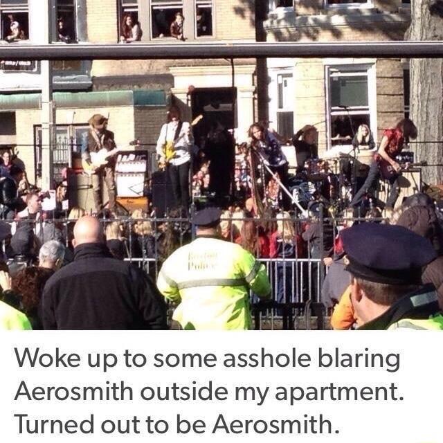 Woke up to some asshole blaring Aerosmith outside my apartment Turned out to be Aerosmith
