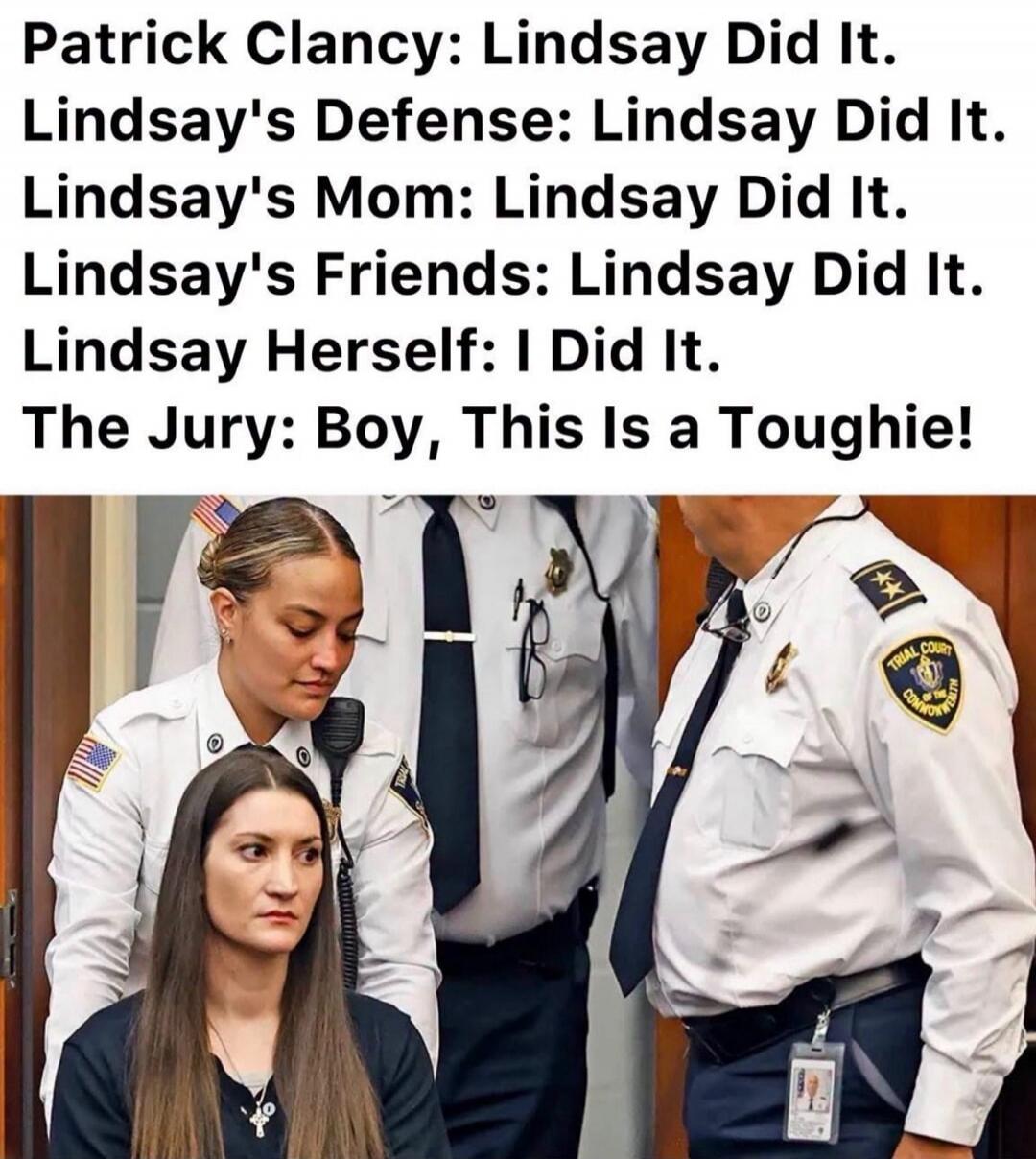 Patrick Clancy: Lindsay Did It. Lindsay's Defense: Lindsay Did It. Lindsay's Mom: Lindsay Did It. Lindsay's Friends: Lindsay Did It. Lindsay Herself: I Did It. The Jury: Boy, This Is a Toughie!