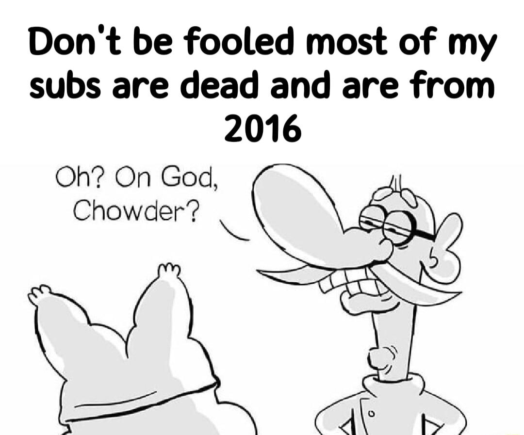 Dont be fooled most of my subs are dead and are from 2016 Oh On God Chowder