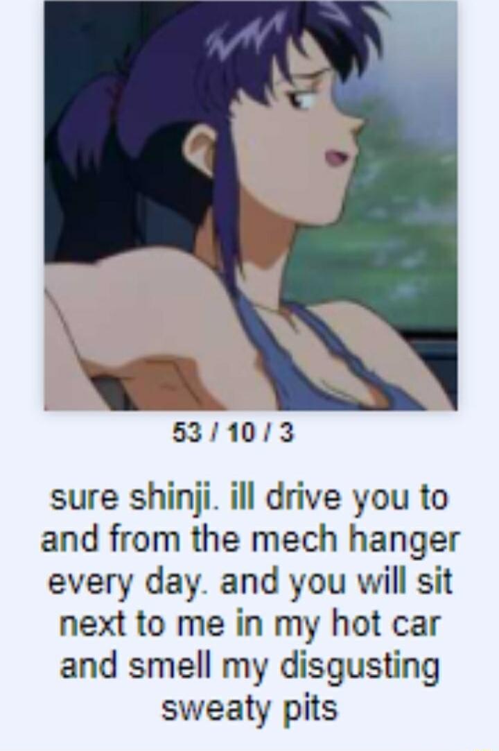 5311013 sure shinji ill drive you to and from the mech hanger every day and you will sit next to me in my hot car and smell my disgusting sweaty pits
