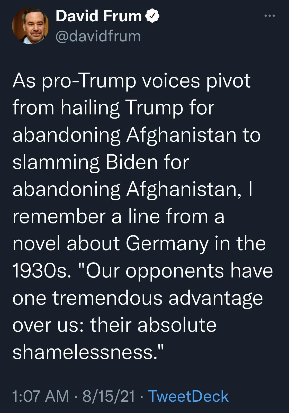 David Frum davidfrum As pro Trump voices pivot from hailing Trump for zlorale oallgl WANF1aP Tal S eTa 0 Sl aallatM1le Tl ot abandoning Afghanistan Il sTa NilalRige l novel about Germany in the 1930s Our opponents have one tremendous advantage over us their absolute shamelessness 107 AM 81521 TweetDeck