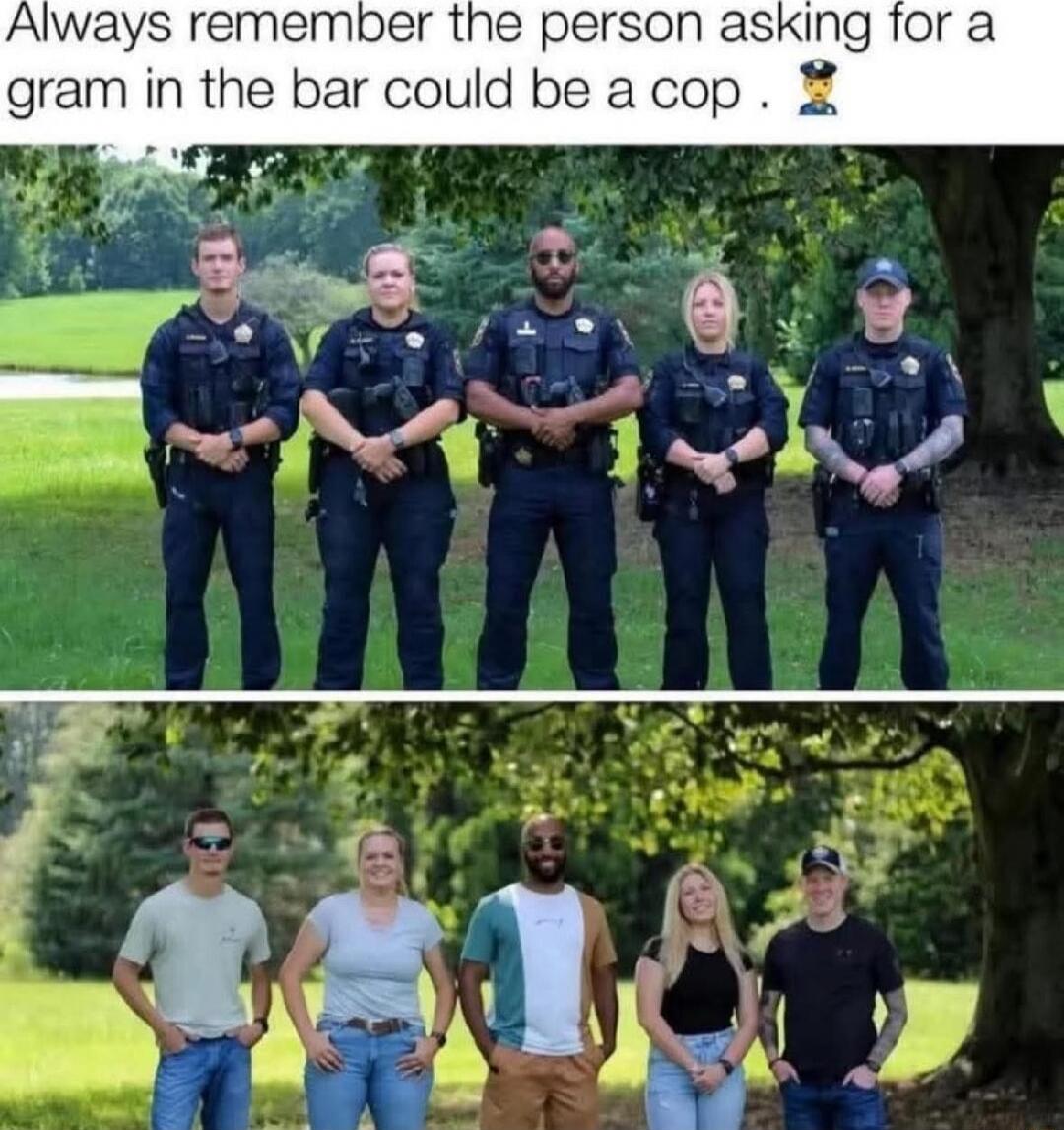 Always remember the person asking for a gram in the bar could be a cop.