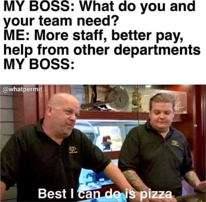 What do you and your team need ME More staff better pay help from other departments MY BOSS 3 k Best IMQ pizza