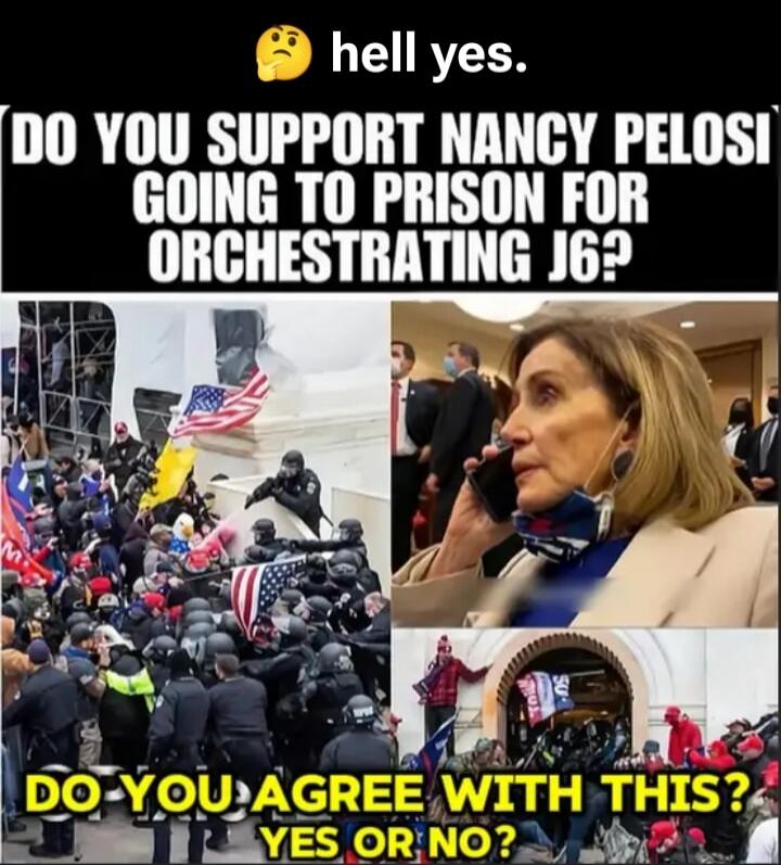 hell yes. DO YOU SUPPORT NANCY PELOSI GOING TO PRISON FOR ORCHESTRATING J6?
DO YOU AGREE WITH THIS? YES OR NO?