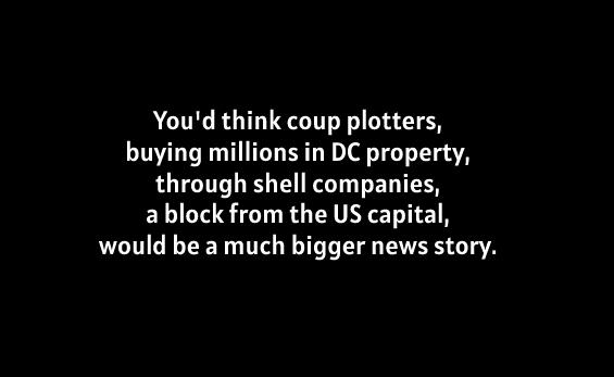 Youd think coup plotters buying millions in DC property through shell companies ablock from the US capital would be a much bigger news story